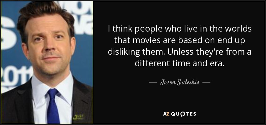 I think people who live in the worlds that movies are based on end up disliking them. Unless they're from a different time and era. - Jason Sudeikis