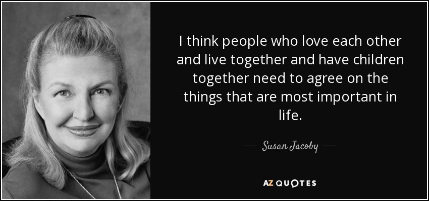I think people who love each other and live together and have children together need to agree on the things that are most important in life. - Susan Jacoby