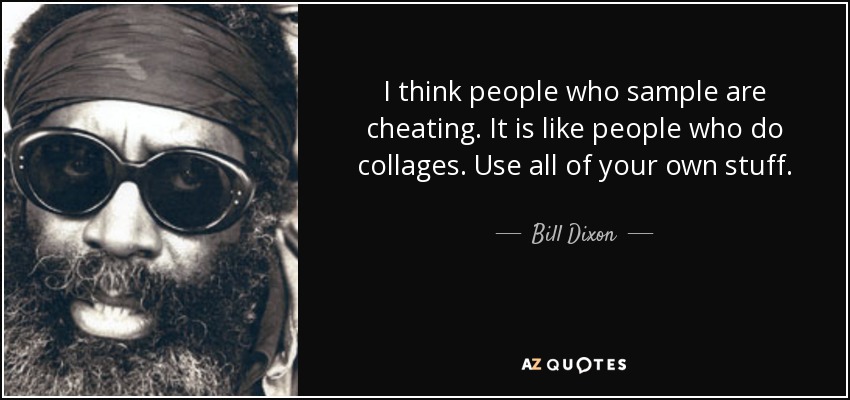I think people who sample are cheating. It is like people who do collages. Use all of your own stuff. - Bill Dixon