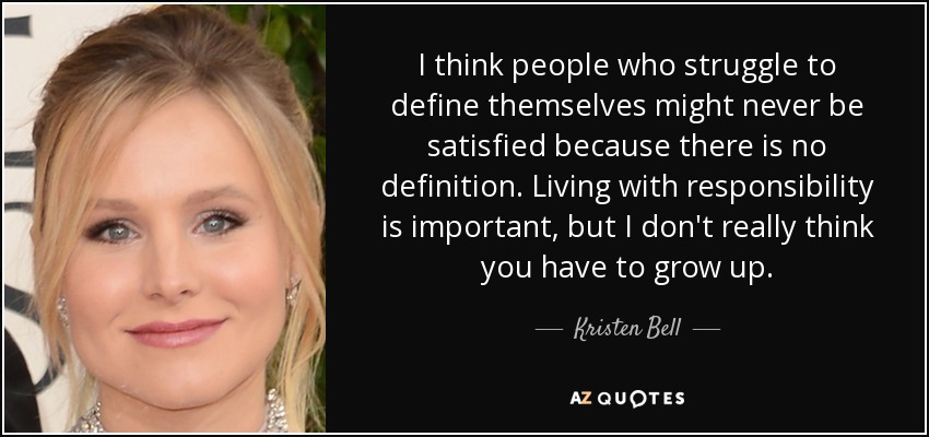 I think people who struggle to define themselves might never be satisfied because there is no definition. Living with responsibility is important, but I don't really think you have to grow up. - Kristen Bell