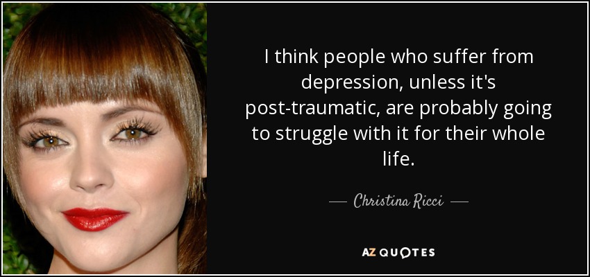 I think people who suffer from depression, unless it's post-traumatic, are probably going to struggle with it for their whole life. - Christina Ricci