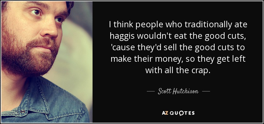 I think people who traditionally ate haggis wouldn't eat the good cuts, 'cause they'd sell the good cuts to make their money, so they get left with all the crap. - Scott Hutchison