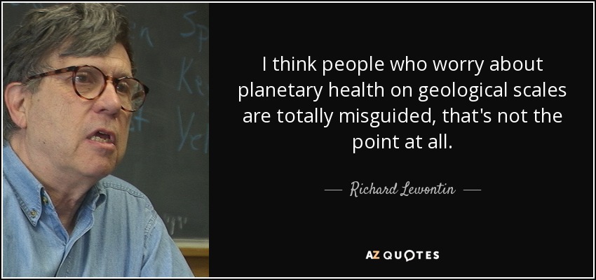 I think people who worry about planetary health on geological scales are totally misguided, that's not the point at all. - Richard Lewontin