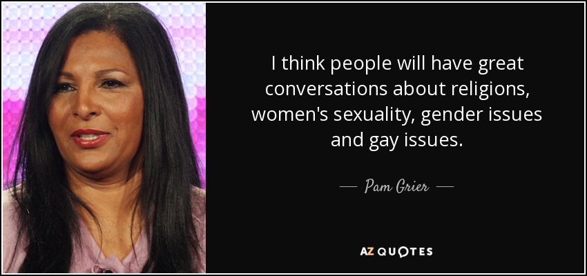 I think people will have great conversations about religions, women's sexuality, gender issues and gay issues. - Pam Grier