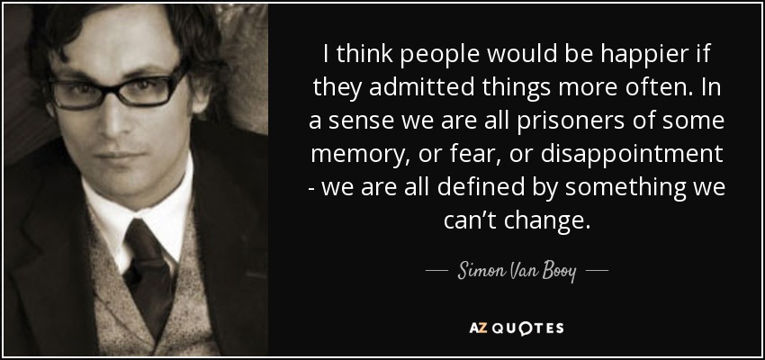 I think people would be happier if they admitted things more often. In a sense we are all prisoners of some memory, or fear, or disappointment - we are all defined by something we can’t change. - Simon Van Booy