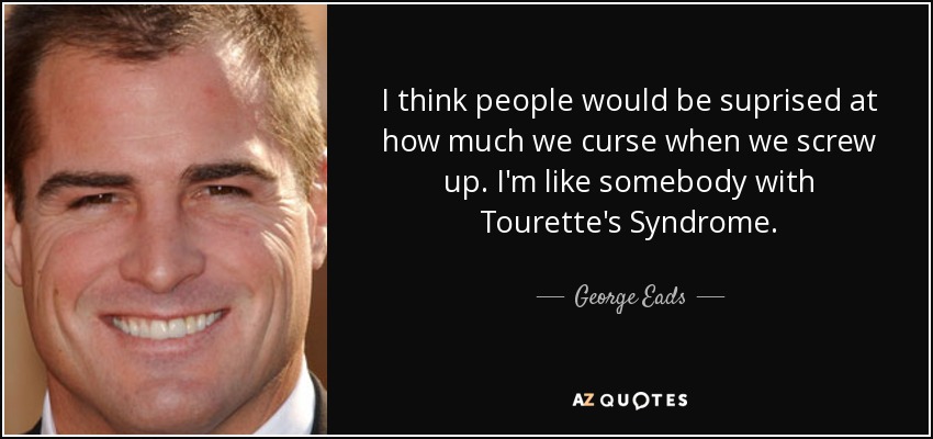 I think people would be suprised at how much we curse when we screw up. I'm like somebody with Tourette's Syndrome. - George Eads