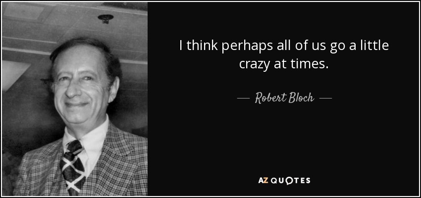 I think perhaps all of us go a little crazy at times. - Robert Bloch