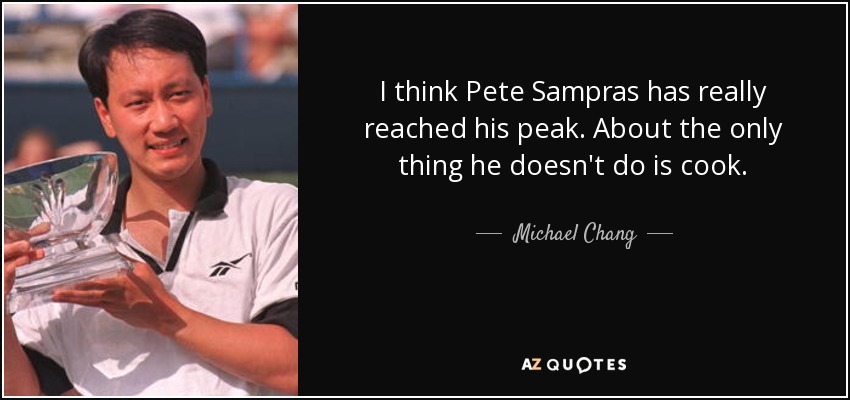 I think Pete Sampras has really reached his peak. About the only thing he doesn't do is cook. - Michael Chang