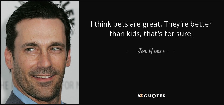I think pets are great. They're better than kids, that's for sure. - Jon Hamm
