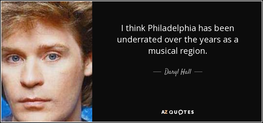 I think Philadelphia has been underrated over the years as a musical region. - Daryl Hall