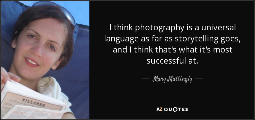 I think photography is a universal language as far as storytelling goes, and I think that's what it's most successful at. - Mary Mattingly