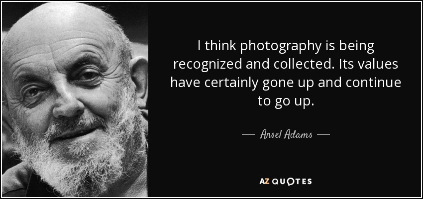 I think photography is being recognized and collected. Its values have certainly gone up and continue to go up. - Ansel Adams