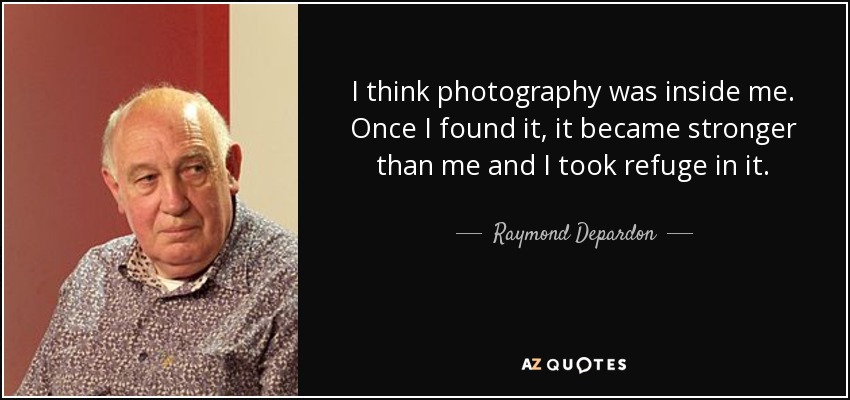 I think photography was inside me. Once I found it, it became stronger than me and I took refuge in it. - Raymond Depardon