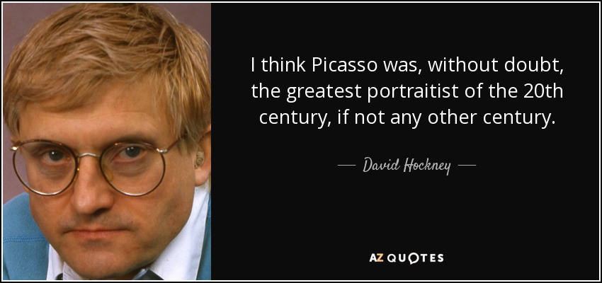 I think Picasso was, without doubt, the greatest portraitist of the 20th century, if not any other century. - David Hockney