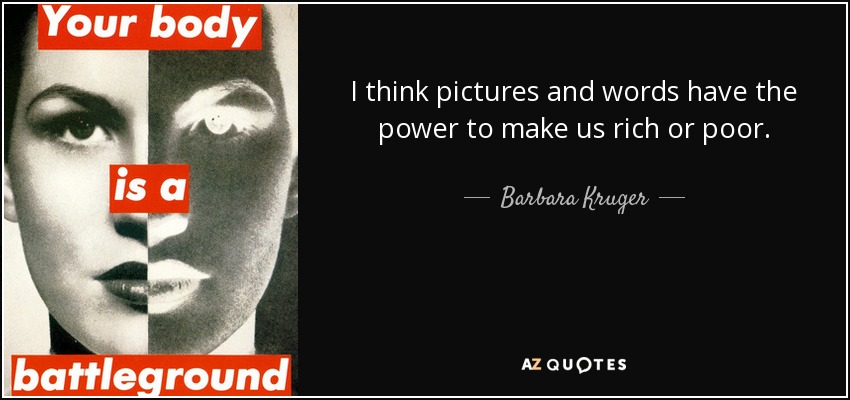 I think pictures and words have the power to make us rich or poor. - Barbara Kruger