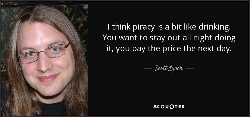 I think piracy is a bit like drinking. You want to stay out all night doing it, you pay the price the next day. - Scott Lynch