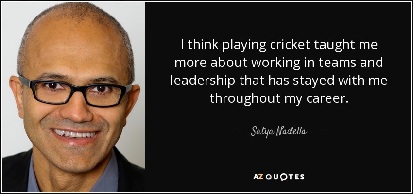 I think playing cricket taught me more about working in teams and leadership that has stayed with me throughout my career. - Satya Nadella