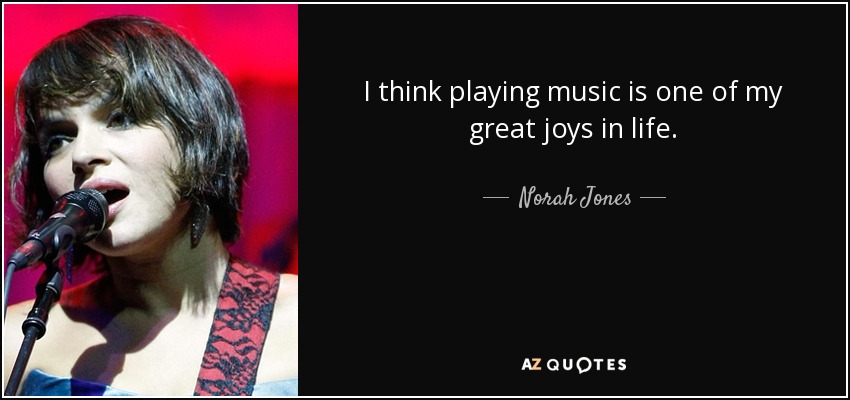 I think playing music is one of my great joys in life. - Norah Jones