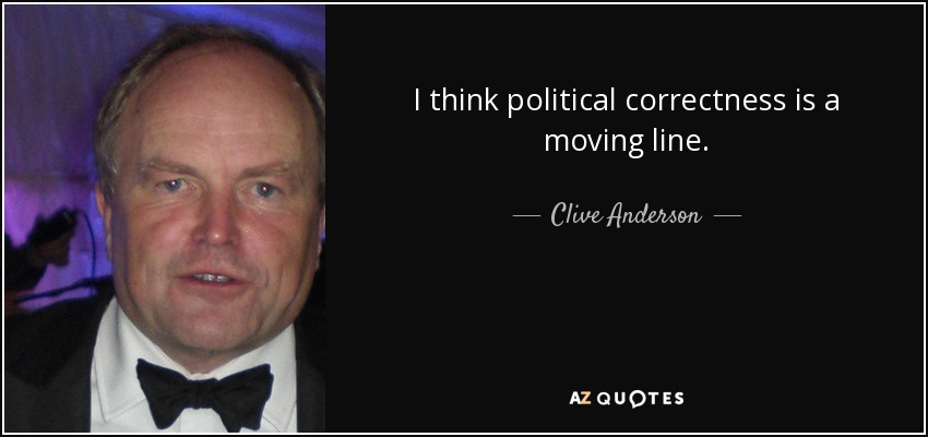 I think political correctness is a moving line. - Clive Anderson