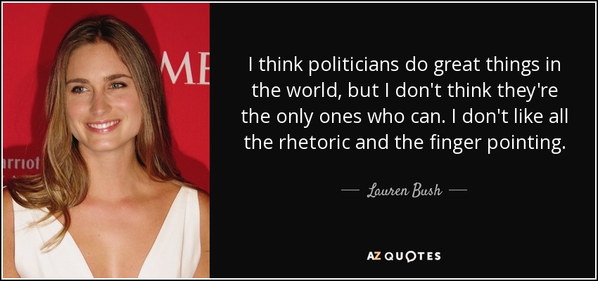 I think politicians do great things in the world, but I don't think they're the only ones who can. I don't like all the rhetoric and the finger pointing. - Lauren Bush