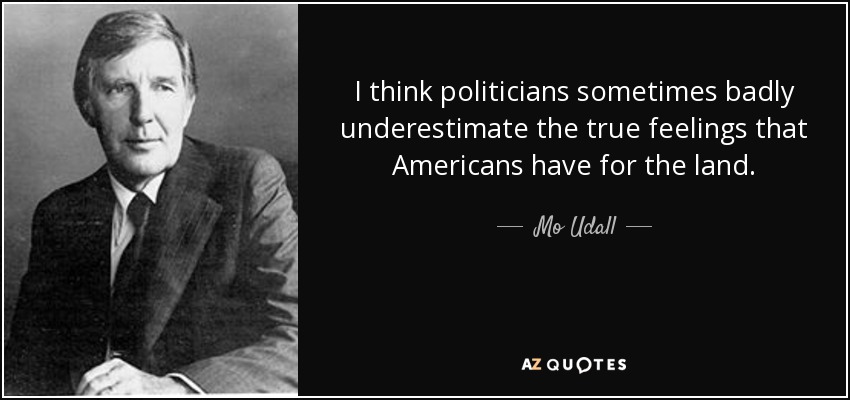 I think politicians sometimes badly underestimate the true feelings that Americans have for the land. - Mo Udall