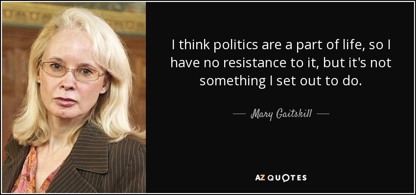 I think politics are a part of life, so I have no resistance to it, but it's not something I set out to do. - Mary Gaitskill