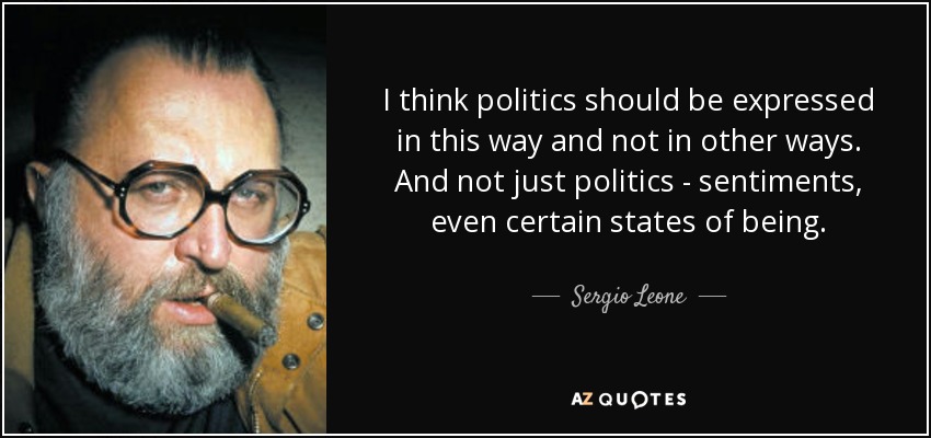 I think politics should be expressed in this way and not in other ways. And not just politics - sentiments, even certain states of being. - Sergio Leone