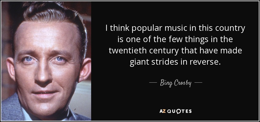 I think popular music in this country is one of the few things in the twentieth century that have made giant strides in reverse. - Bing Crosby