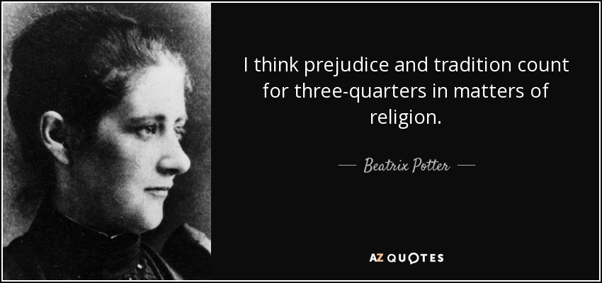 I think prejudice and tradition count for three-quarters in matters of religion. - Beatrix Potter