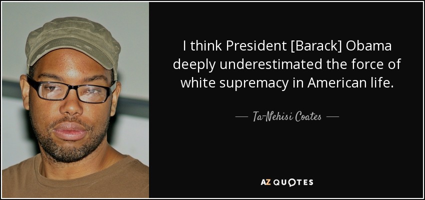 I think President [Barack] Obama deeply underestimated the force of white supremacy in American life. - Ta-Nehisi Coates