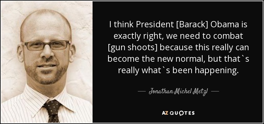 I think President [Barack] Obama is exactly right, we need to combat [gun shoots] because this really can become the new normal, but that`s really what`s been happening. - Jonathan Michel Metzl