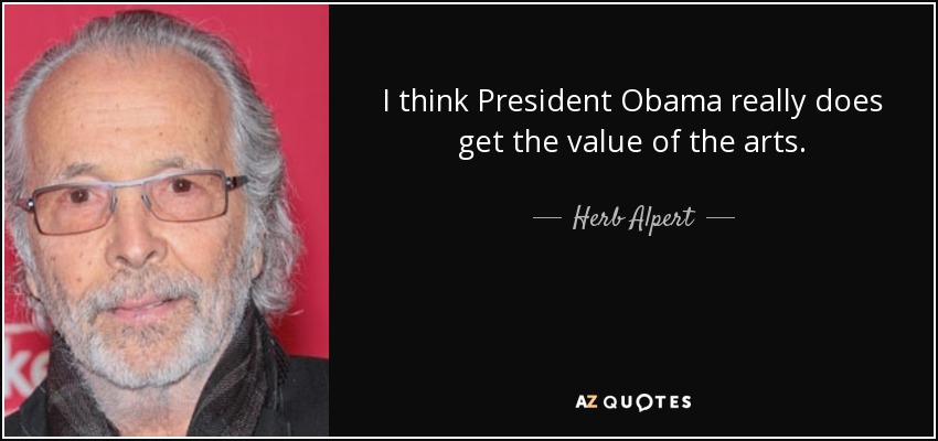 I think President Obama really does get the value of the arts. - Herb Alpert