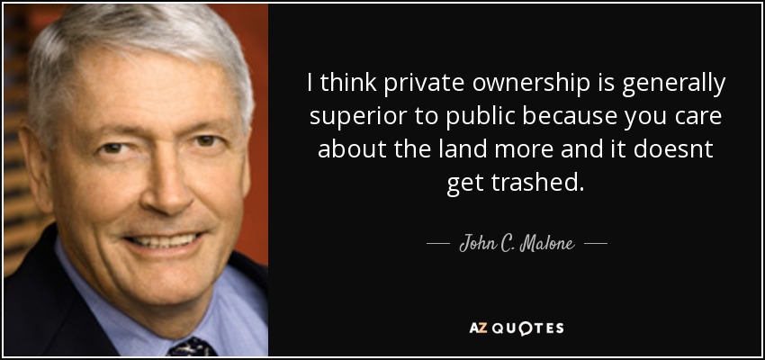I think private ownership is generally superior to public because you care about the land more and it doesnt get trashed. - John C. Malone