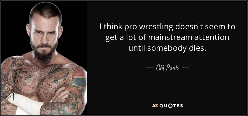 I think pro wrestling doesn't seem to get a lot of mainstream attention until somebody dies. - CM Punk
