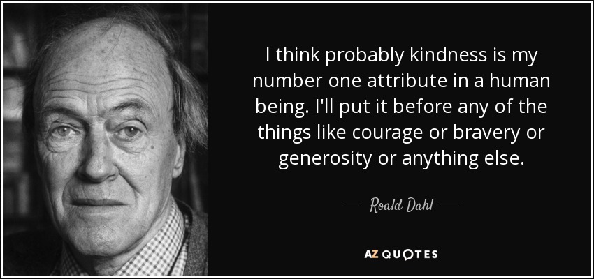 I think probably kindness is my number one attribute in a human being. I'll put it before any of the things like courage or bravery or generosity or anything else. - Roald Dahl
