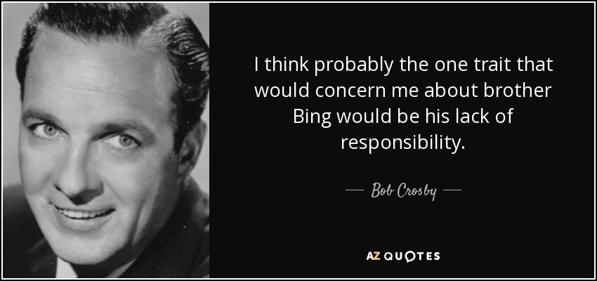 I think probably the one trait that would concern me about brother Bing would be his lack of responsibility. - Bob Crosby