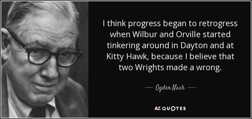 I think progress began to retrogress when Wilbur and Orville started tinkering around in Dayton and at Kitty Hawk, because I believe that two Wrights made a wrong. - Ogden Nash