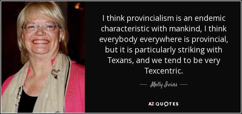 I think provincialism is an endemic characteristic with mankind, I think everybody everywhere is provincial, but it is particularly striking with Texans, and we tend to be very Texcentric. - Molly Ivins