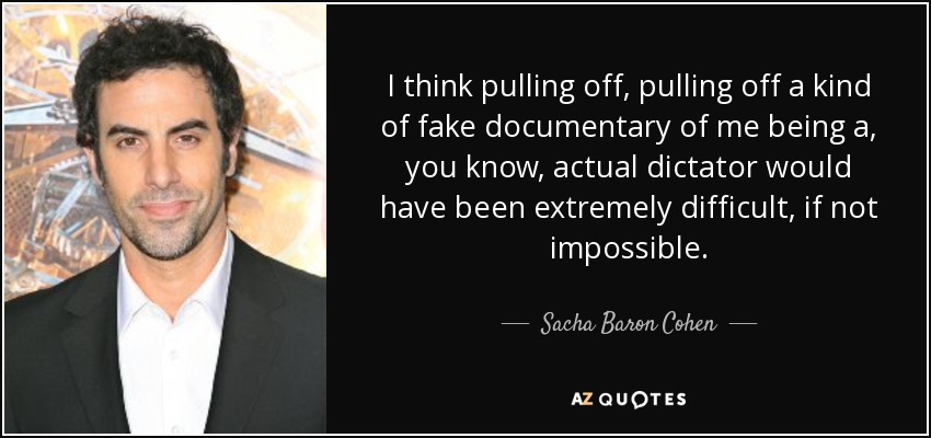 I think pulling off, pulling off a kind of fake documentary of me being a, you know, actual dictator would have been extremely difficult, if not impossible. - Sacha Baron Cohen