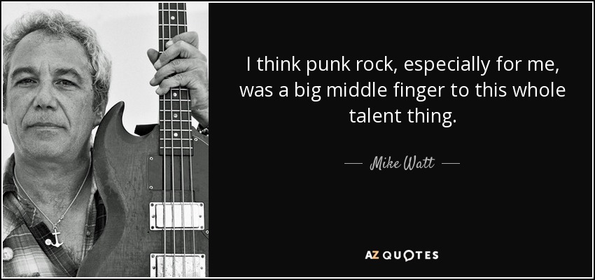 I think punk rock, especially for me, was a big middle finger to this whole talent thing. - Mike Watt