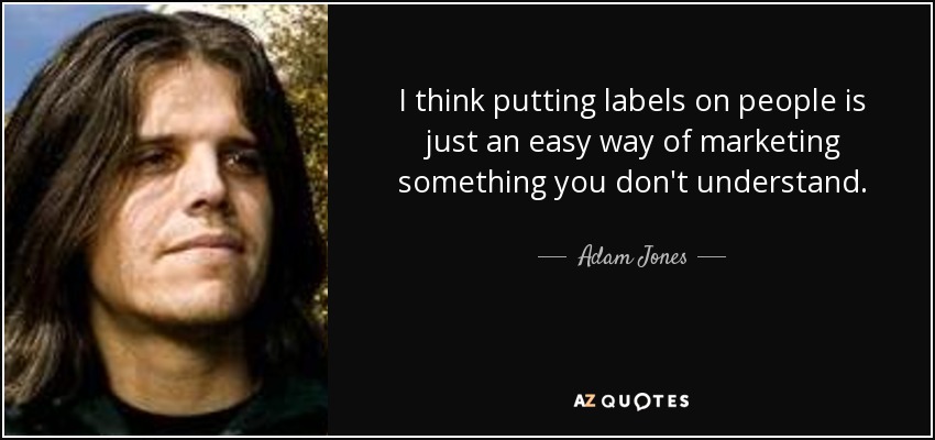 I think putting labels on people is just an easy way of marketing something you don't understand. - Adam Jones