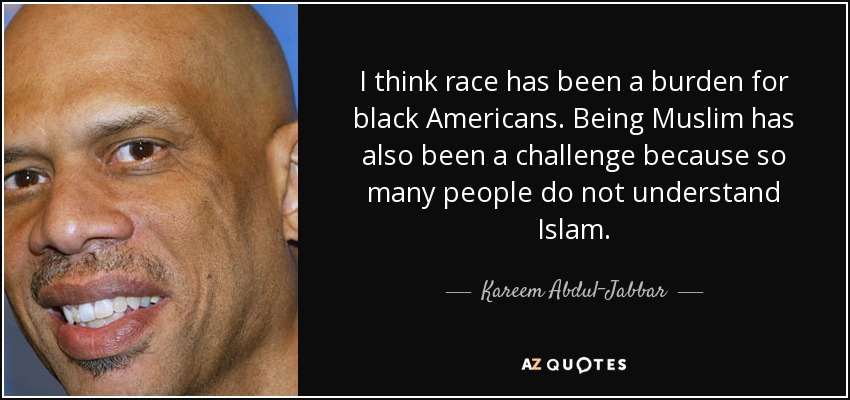 I think race has been a burden for black Americans. Being Muslim has also been a challenge because so many people do not understand Islam. - Kareem Abdul-Jabbar