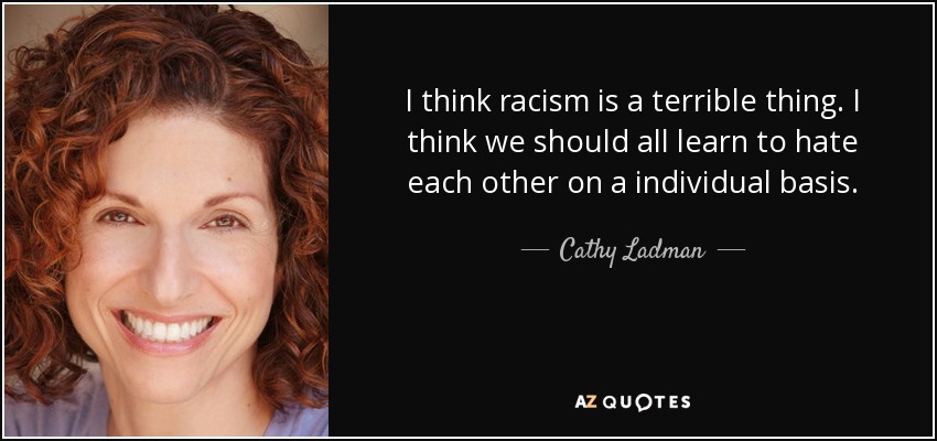 I think racism is a terrible thing. I think we should all learn to hate each other on a individual basis. - Cathy Ladman