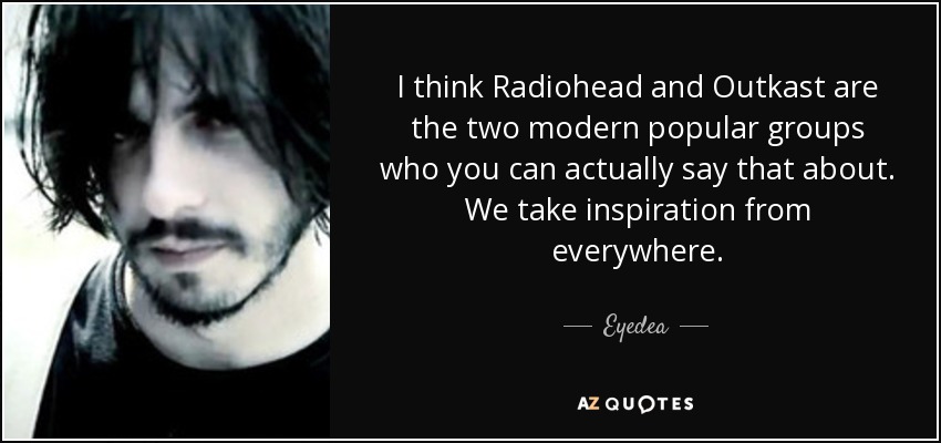 I think Radiohead and Outkast are the two modern popular groups who you can actually say that about. We take inspiration from everywhere. - Eyedea