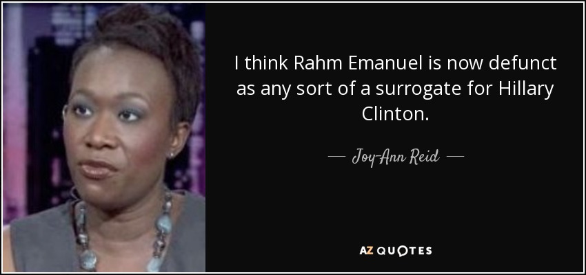 I think Rahm Emanuel is now defunct as any sort of a surrogate for Hillary Clinton. - Joy-Ann Reid