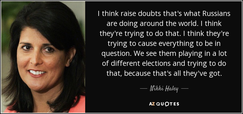 I think raise doubts that's what Russians are doing around the world. I think they're trying to do that. I think they're trying to cause everything to be in question. We see them playing in a lot of different elections and trying to do that, because that's all they've got. - Nikki Haley