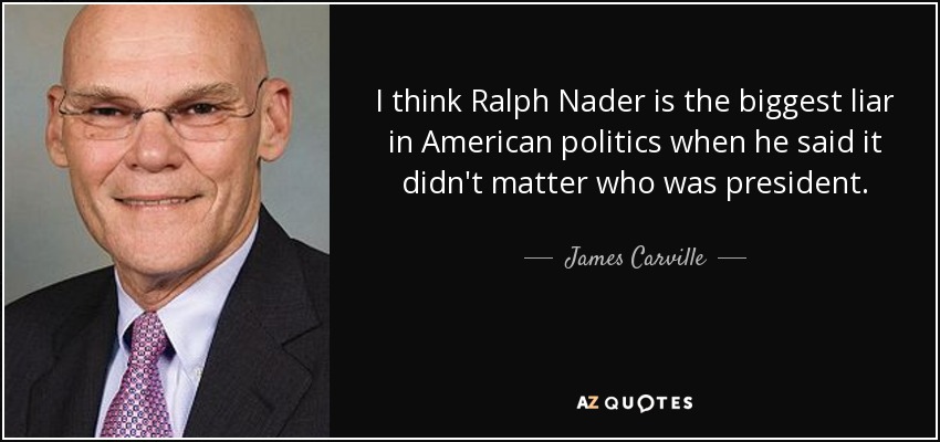 I think Ralph Nader is the biggest liar in American politics when he said it didn't matter who was president. - James Carville