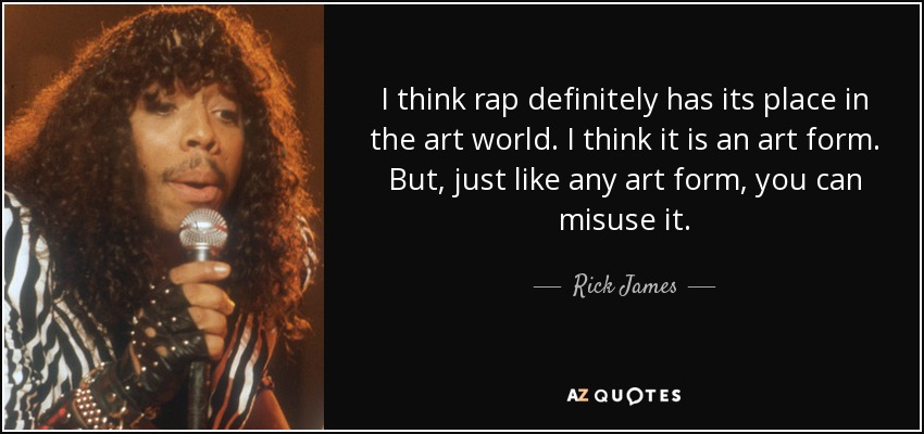 I think rap definitely has its place in the art world. I think it is an art form. But, just like any art form, you can misuse it. - Rick James