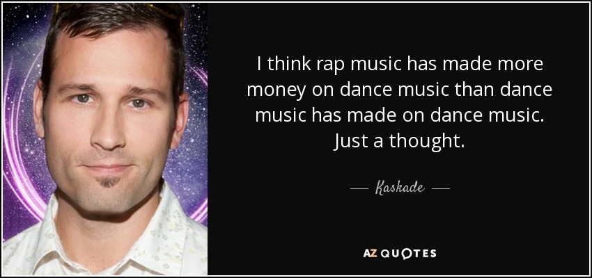 I think rap music has made more money on dance music than dance music has made on dance music. Just a thought. - Kaskade