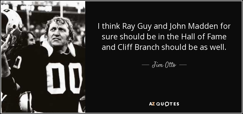 I think Ray Guy and John Madden for sure should be in the Hall of Fame and Cliff Branch should be as well. - Jim Otto